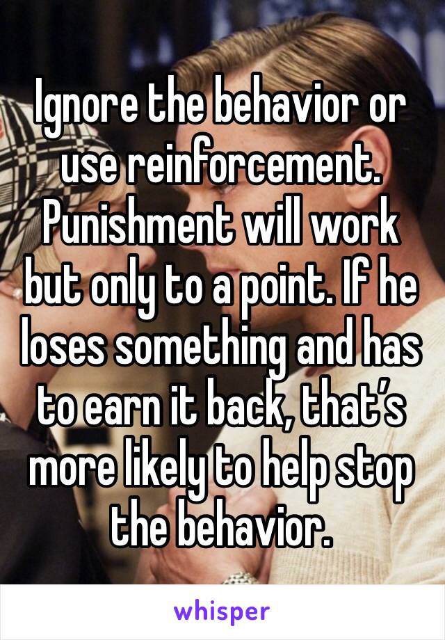 Ignore the behavior or use reinforcement. Punishment will work but only to a point. If he loses something and has to earn it back, that’s more likely to help stop the behavior. 