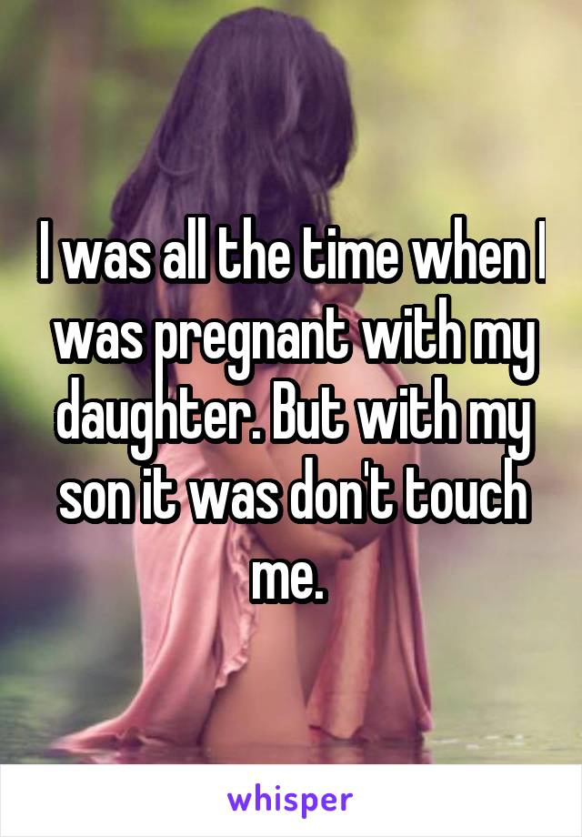 I was all the time when I was pregnant with my daughter. But with my son it was don't touch me. 