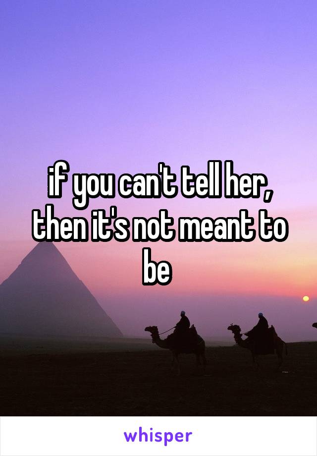 if you can't tell her, then it's not meant to be 