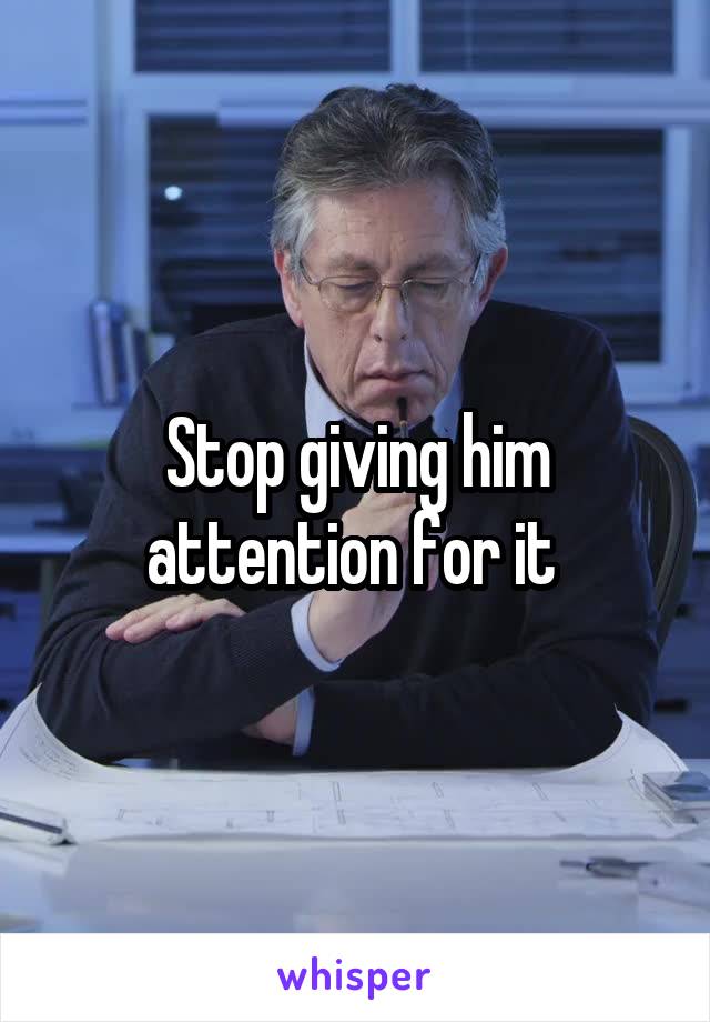 Stop giving him attention for it 