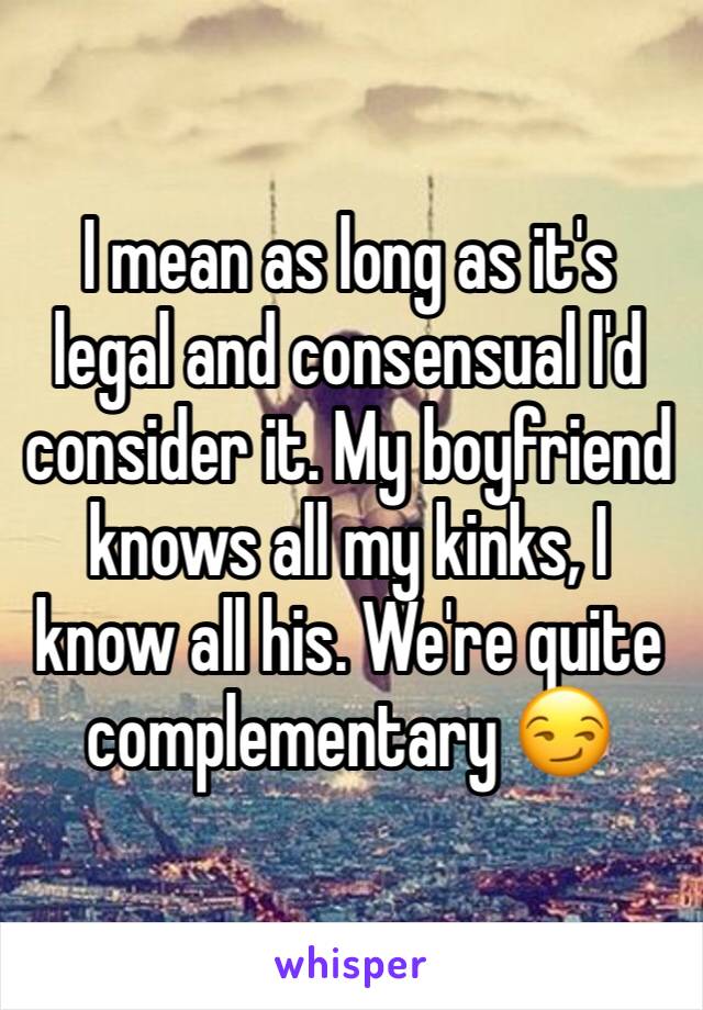 I mean as long as it's legal and consensual I'd consider it. My boyfriend knows all my kinks, I know all his. We're quite complementary 😏