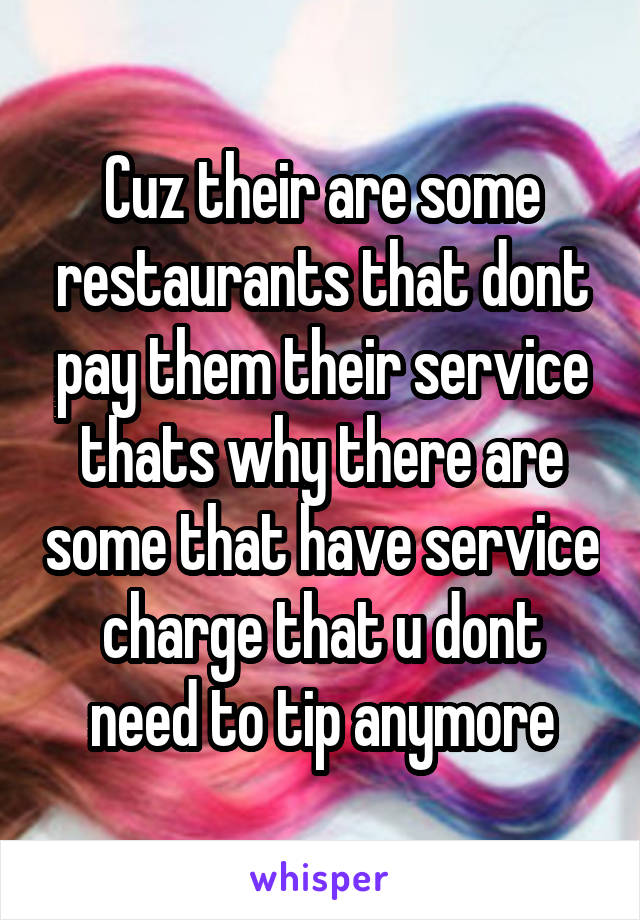 Cuz their are some restaurants that dont pay them their service thats why there are some that have service charge that u dont need to tip anymore