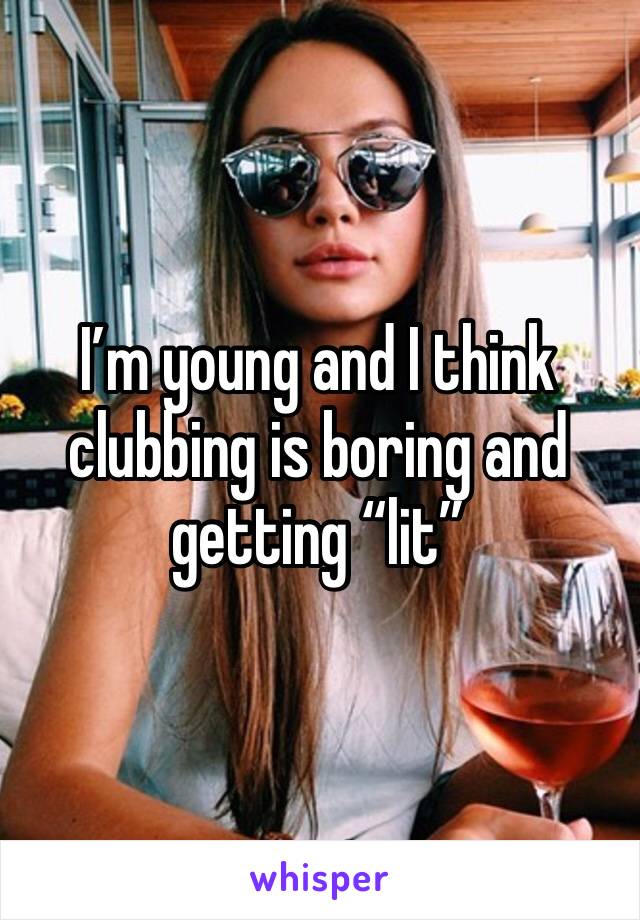 I’m young and I think clubbing is boring and getting “lit” 