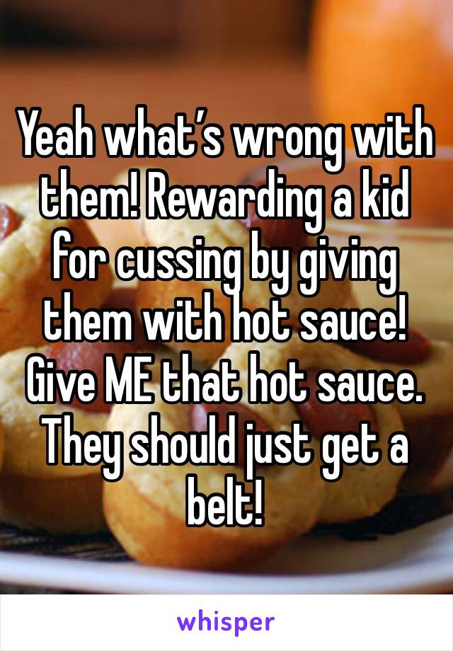 Yeah what’s wrong with them! Rewarding a kid for cussing by giving them with hot sauce! Give ME that hot sauce. They should just get a belt!