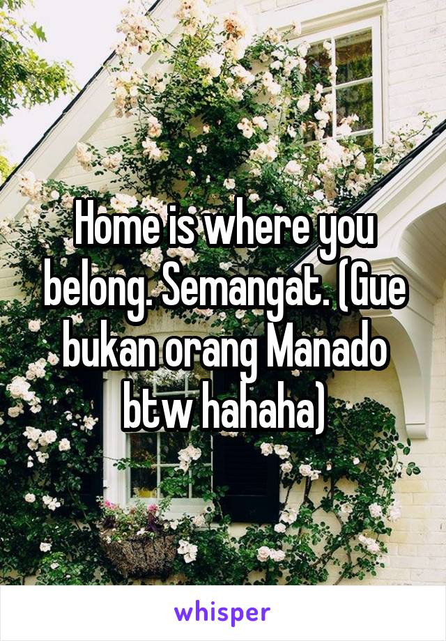 Home is where you belong. Semangat. (Gue bukan orang Manado btw hahaha)
