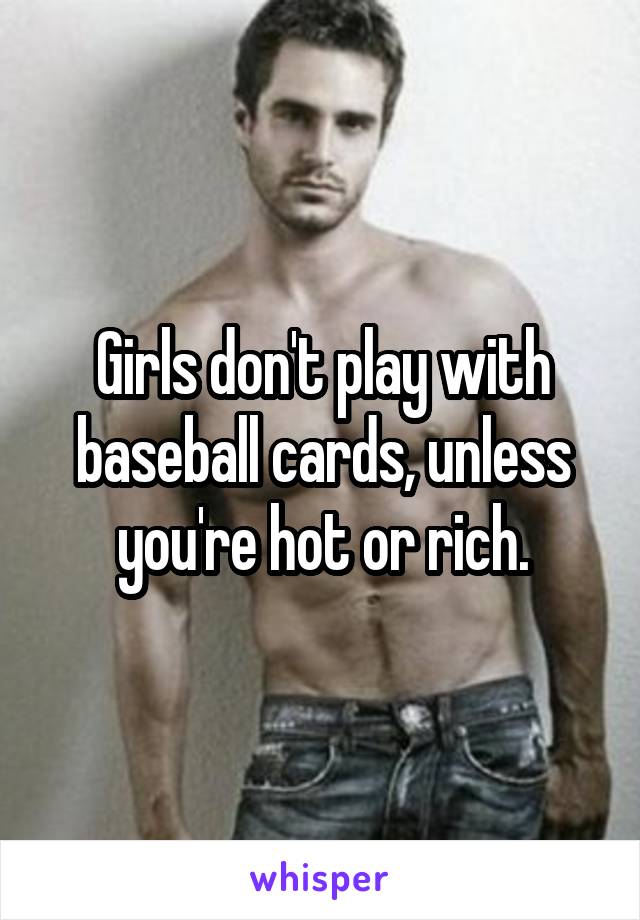 Girls don't play with baseball cards, unless you're hot or rich.