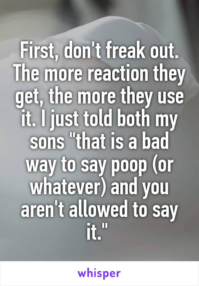 First, don't freak out. The more reaction they get, the more they use it. I just told both my sons "that is a bad way to say poop (or whatever) and you aren't allowed to say it." 