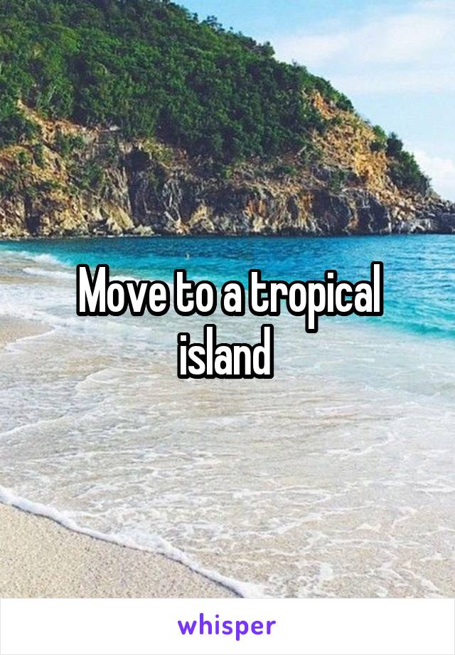 Move to a tropical island 