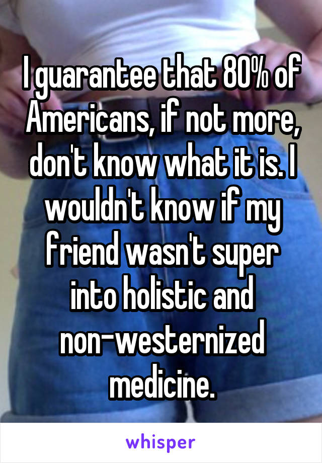 I guarantee that 80% of Americans, if not more, don't know what it is. I wouldn't know if my friend wasn't super into holistic and non-westernized medicine.