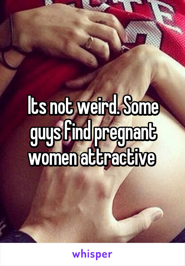 Its not weird. Some guys find pregnant women attractive 