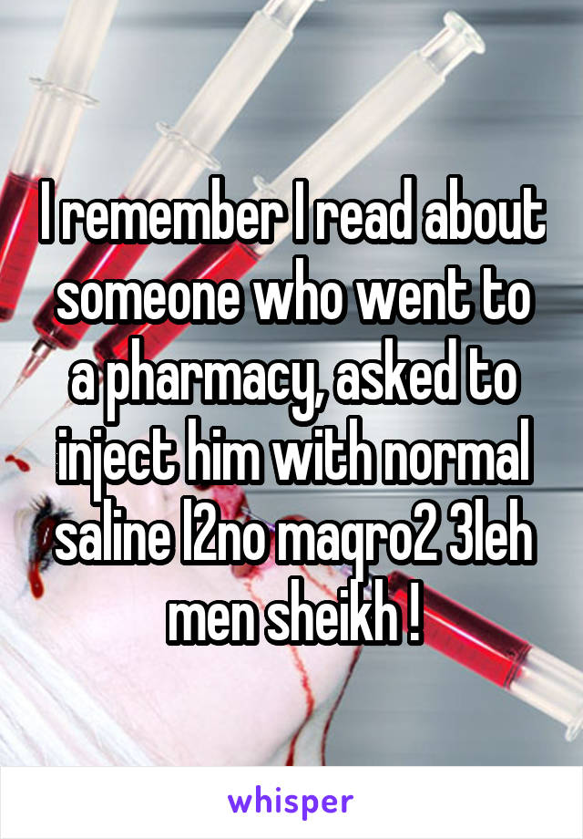 I remember I read about someone who went to a pharmacy, asked to inject him with normal saline l2no maqro2 3leh men sheikh !