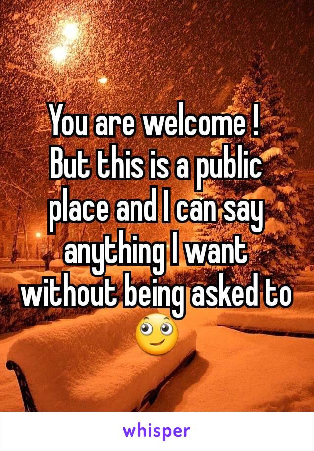 You are welcome ! 
But this is a public place and I can say anything I want without being asked to 🙄