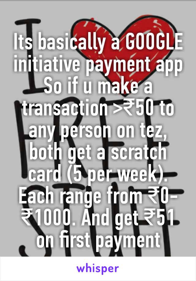 Its basically a GOOGLE initiative payment app
So if u make a transaction >₹50 to any person on tez, both get a scratch card (5 per week). Each range from ₹0-₹1000. And get ₹51 on first payment