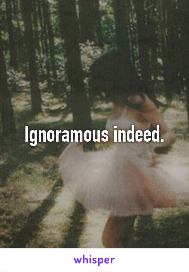 Ignoramous indeed.