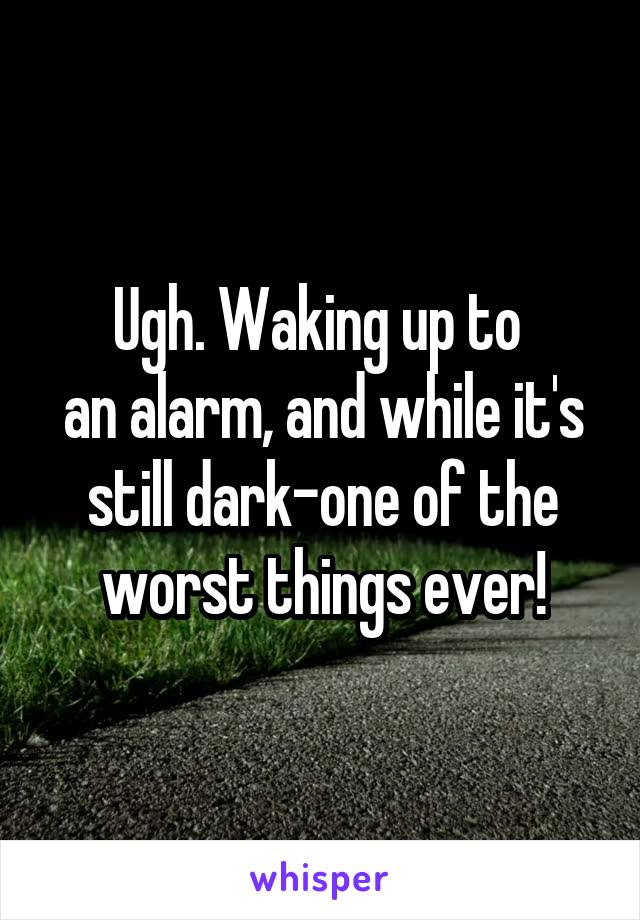 Ugh. Waking up to 
an alarm, and while it's still dark-one of the worst things ever!