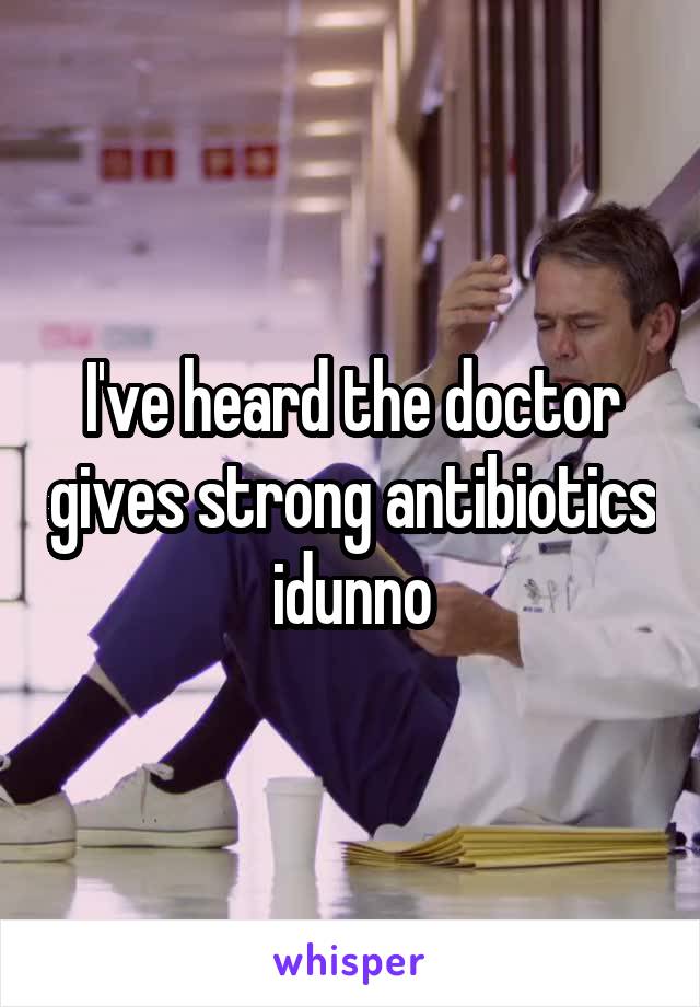 I've heard the doctor gives strong antibiotics idunno