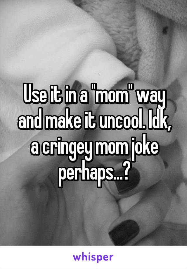 Use it in a "mom" way and make it uncool. Idk, a cringey mom joke perhaps...?