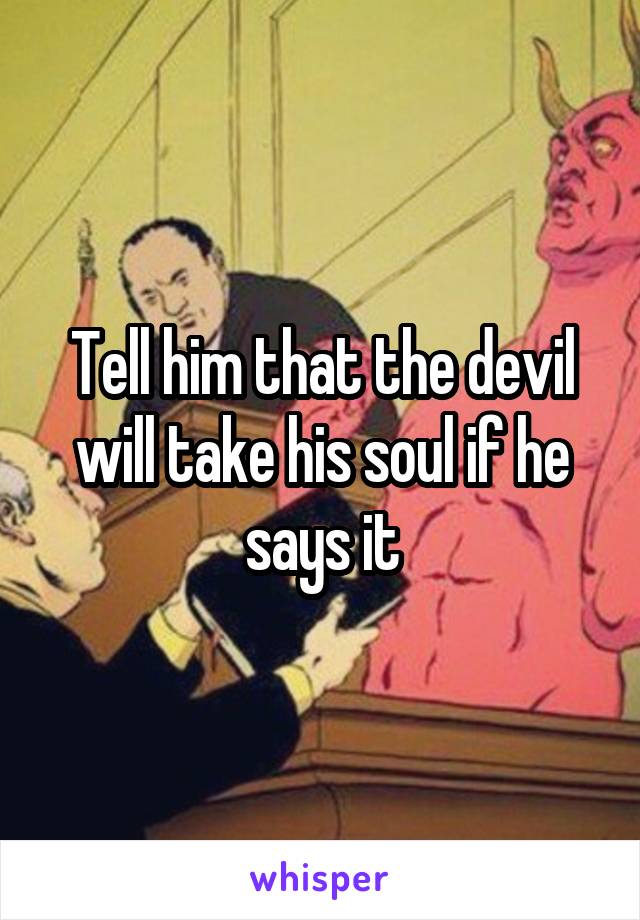 Tell him that the devil will take his soul if he says it