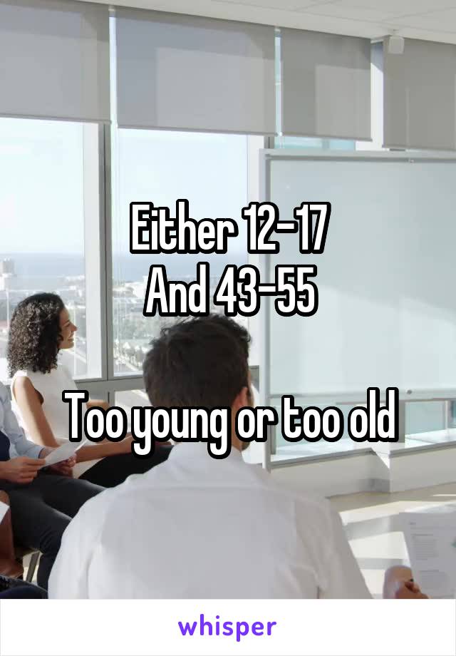 Either 12-17
And 43-55

Too young or too old