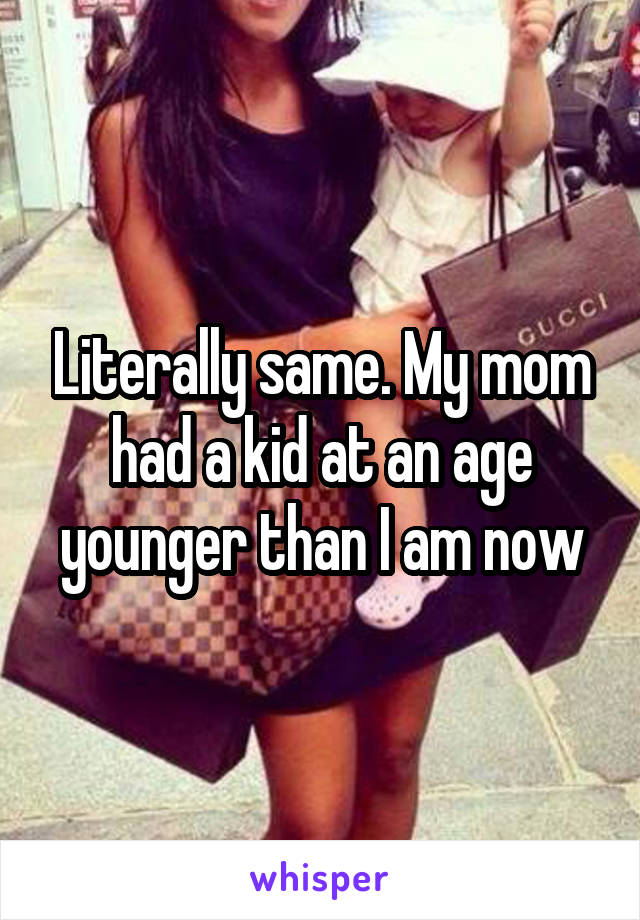 Literally same. My mom had a kid at an age younger than I am now