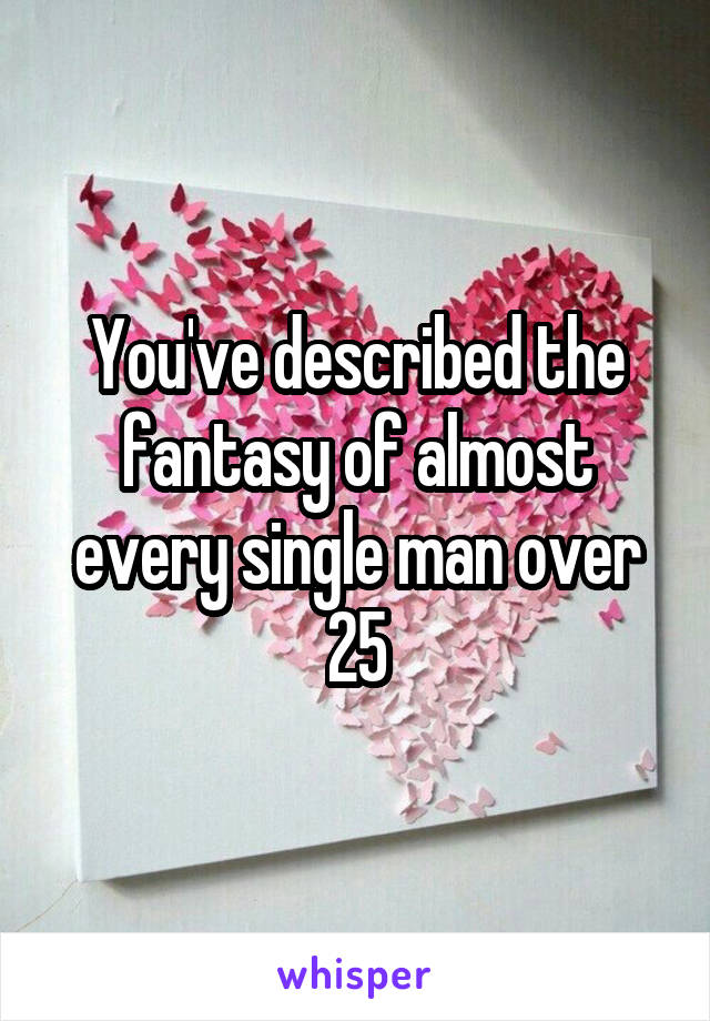 You've described the fantasy of almost every single man over 25