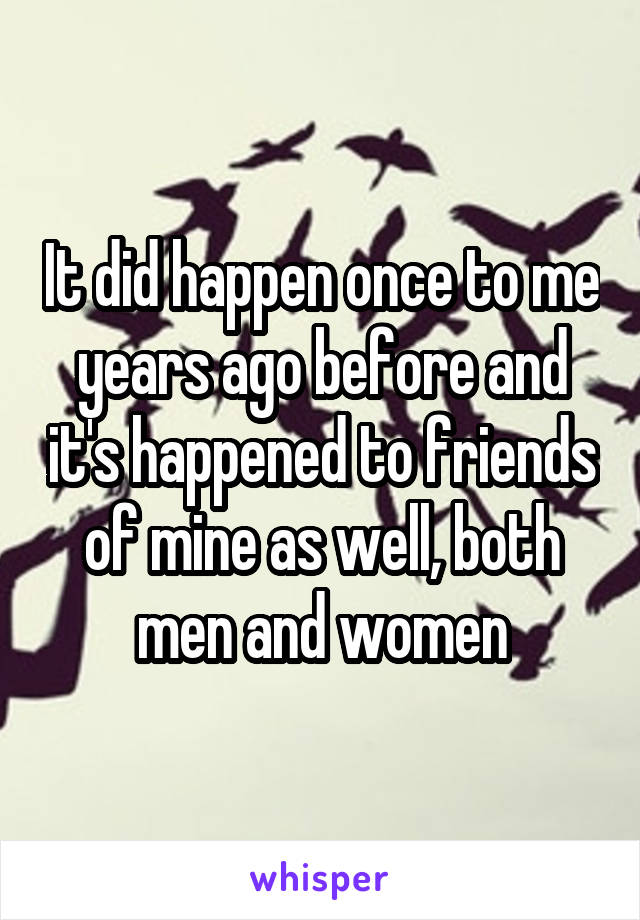 It did happen once to me years ago before and it's happened to friends of mine as well, both men and women