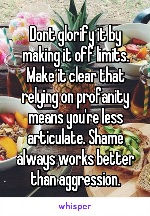 Dont glorify it by making it off limits. Make it clear that relying on profanity means you're less articulate. Shame always works better than aggression.