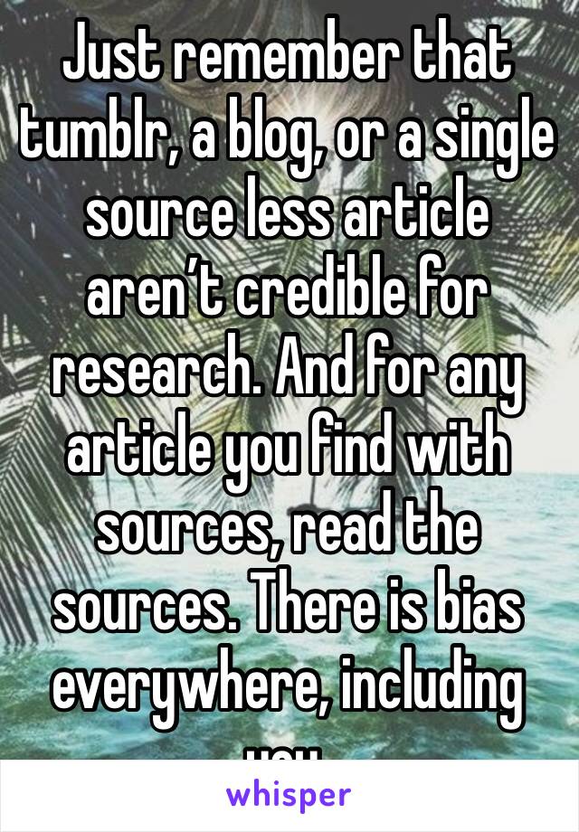 Just remember that tumblr, a blog, or a single source less article aren’t credible for research. And for any article you find with sources, read the sources. There is bias everywhere, including you. 