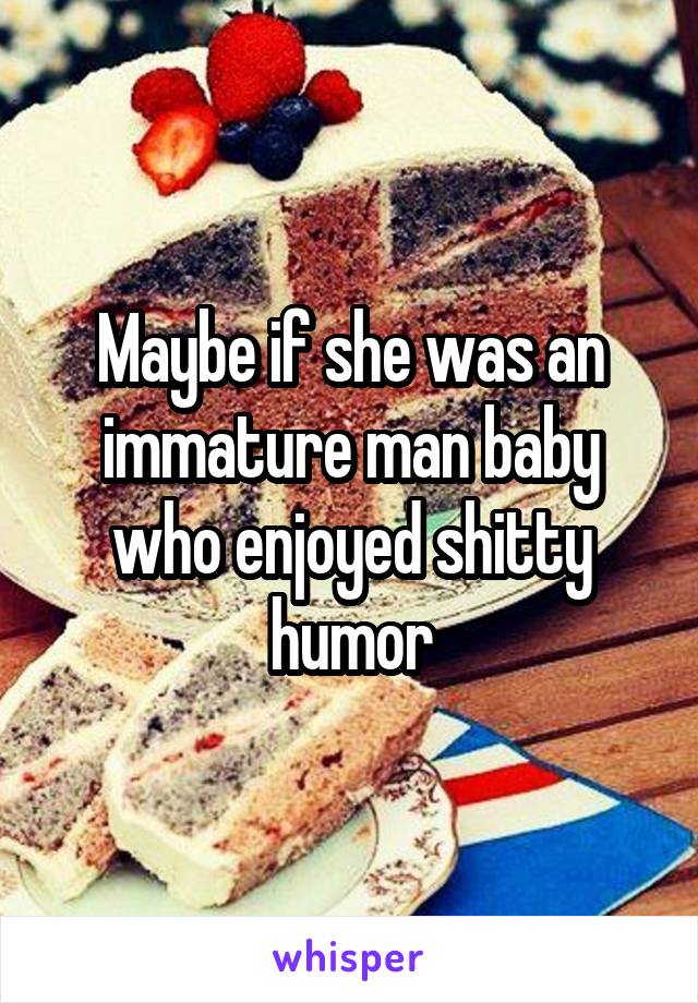 Maybe if she was an immature man baby who enjoyed shitty humor