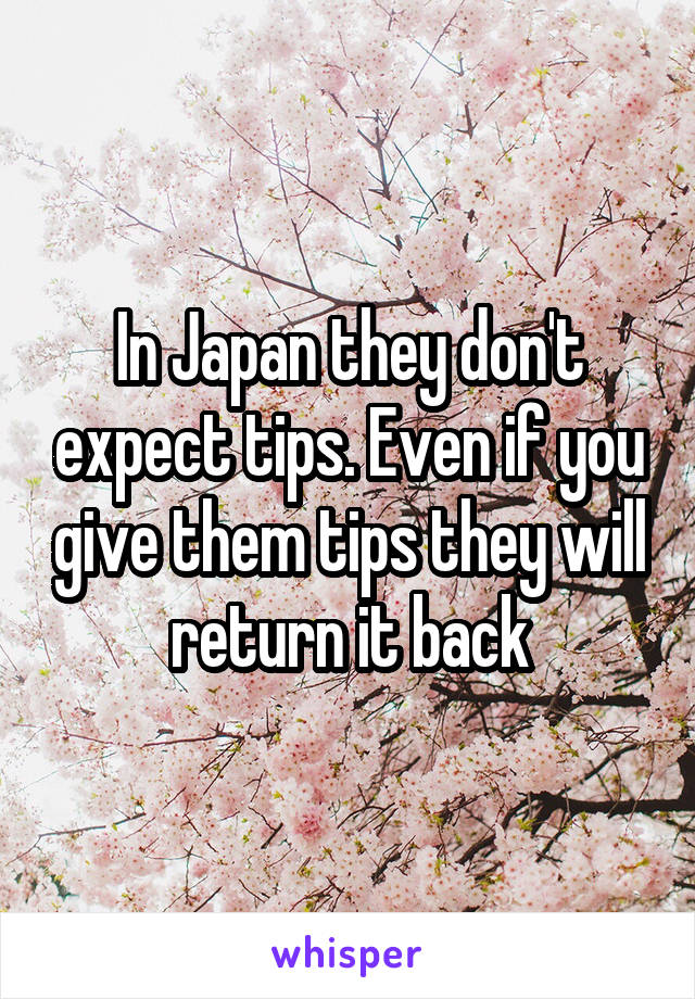 In Japan they don't expect tips. Even if you give them tips they will return it back