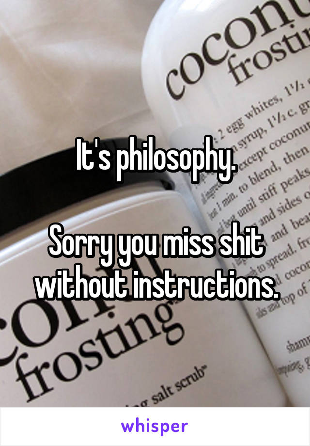 It's philosophy.

Sorry you miss shit without instructions.