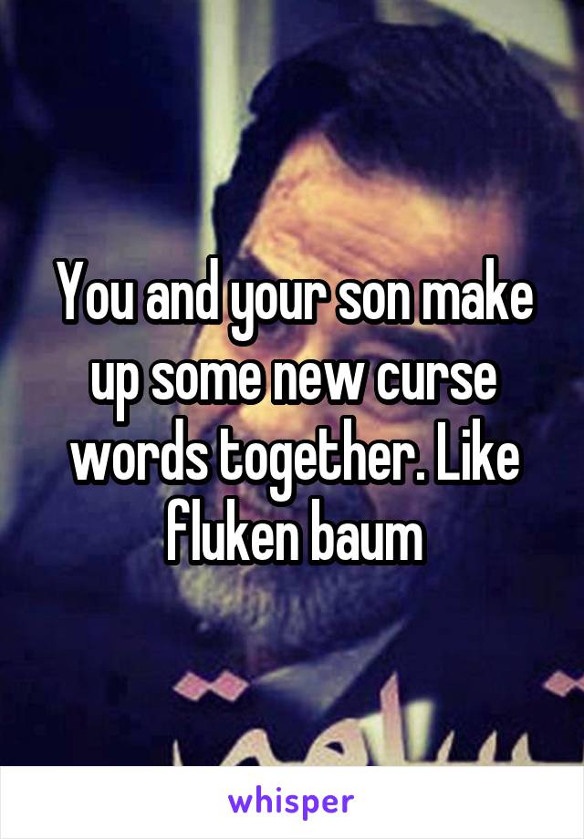 You and your son make up some new curse words together. Like fluken baum