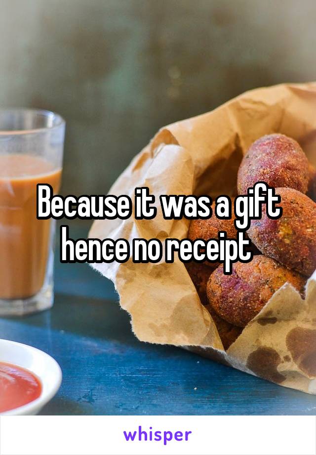 Because it was a gift hence no receipt 