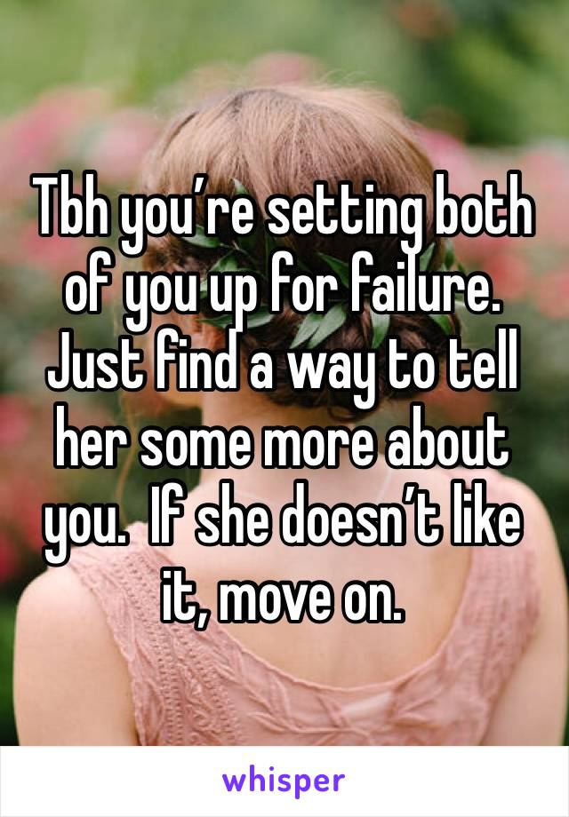 Tbh you’re setting both of you up for failure.  Just find a way to tell her some more about you.  If she doesn’t like it, move on.  