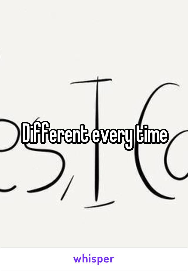 Different every time