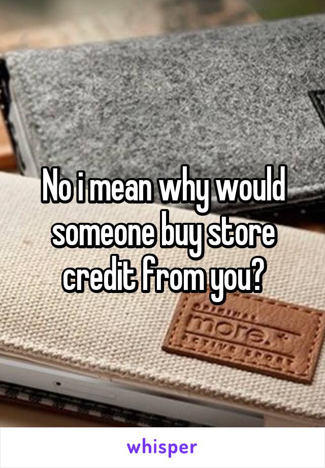 No i mean why would someone buy store credit from you?