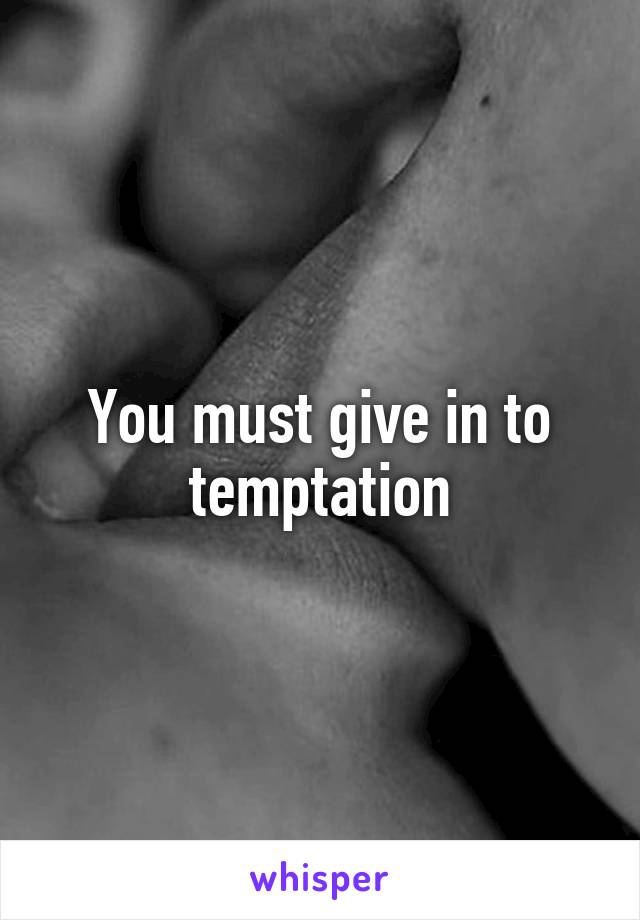 You must give in to temptation