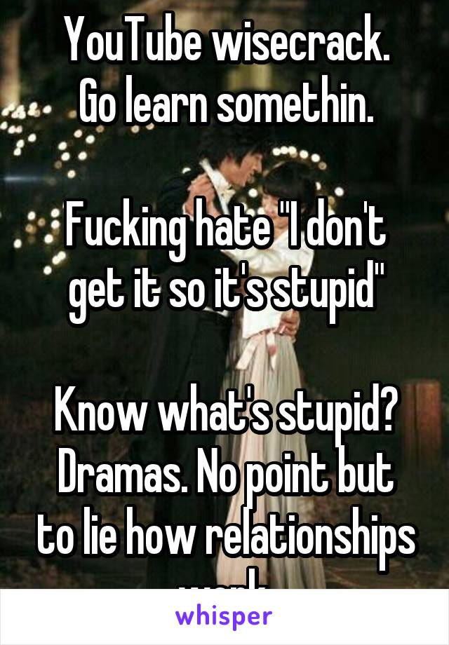 YouTube wisecrack.
Go learn somethin.

Fucking hate "I don't get it so it's stupid"

Know what's stupid?
Dramas. No point but to lie how relationships work.