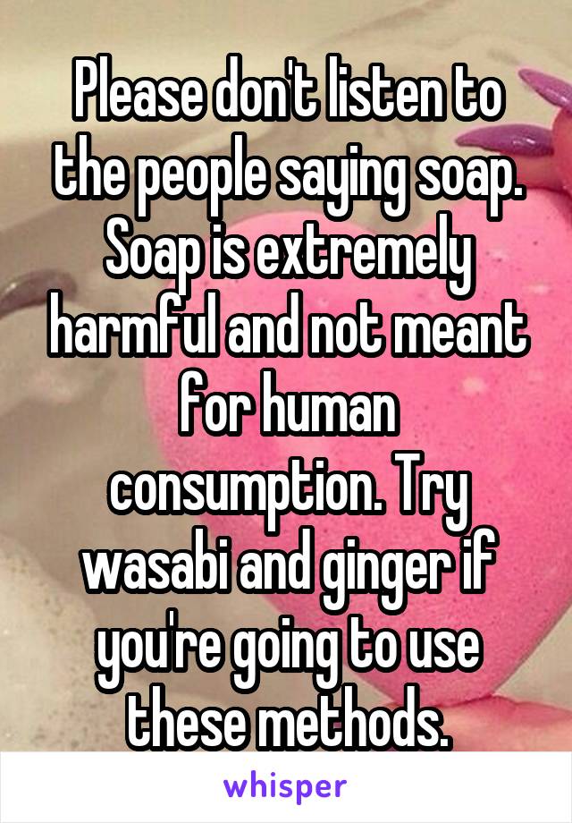 Please don't listen to the people saying soap. Soap is extremely harmful and not meant for human consumption. Try wasabi and ginger if you're going to use these methods.