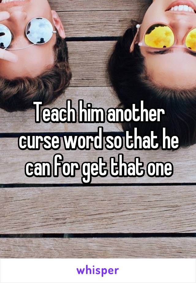 Teach him another curse word so that he can for get that one