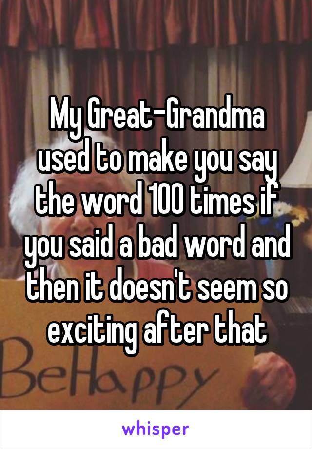 My Great-Grandma used to make you say the word 100 times if you said a bad word and then it doesn't seem so exciting after that