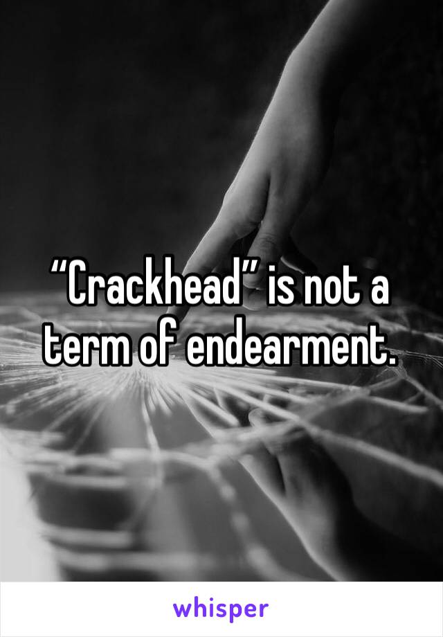 “Crackhead” is not a term of endearment. 