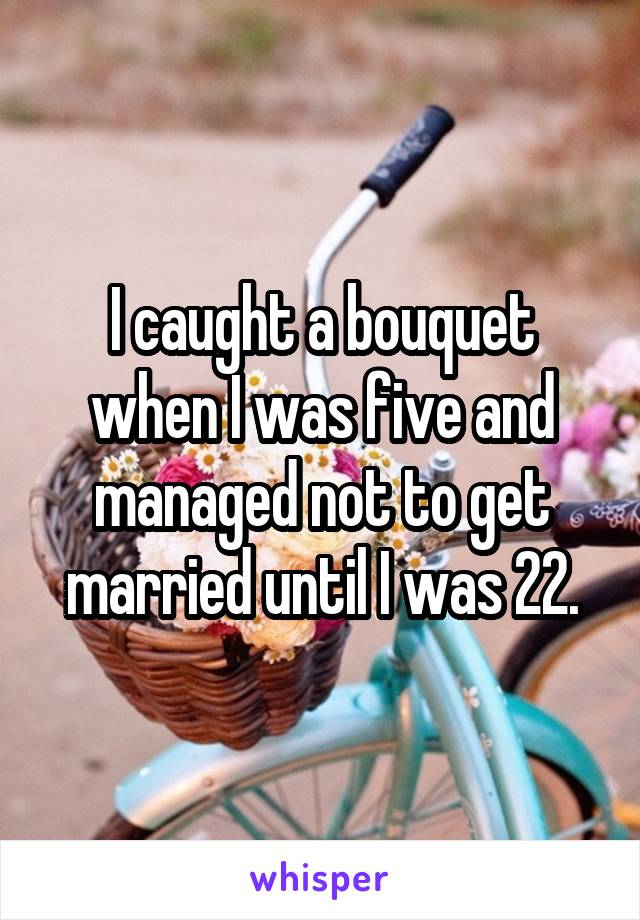 I caught a bouquet when I was five and managed not to get married until I was 22.