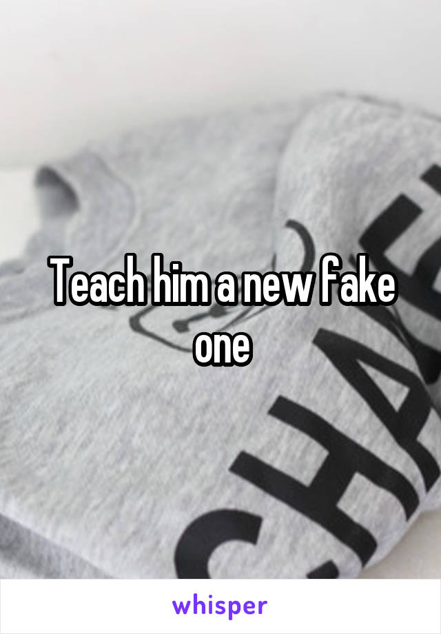 Teach him a new fake one