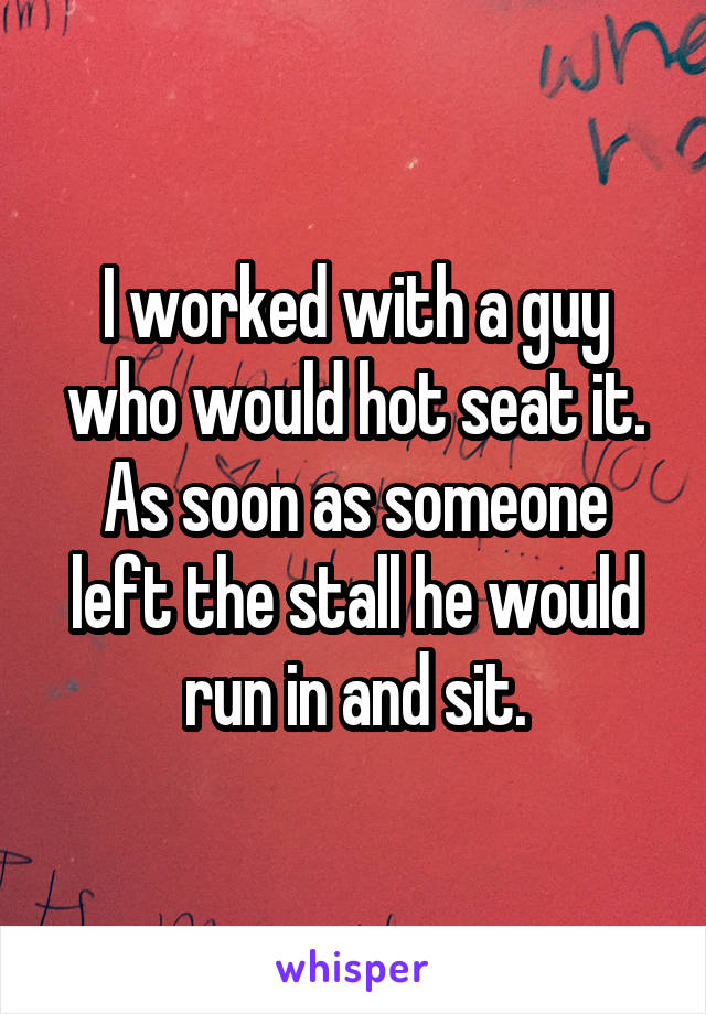 I worked with a guy who would hot seat it. As soon as someone left the stall he would run in and sit.