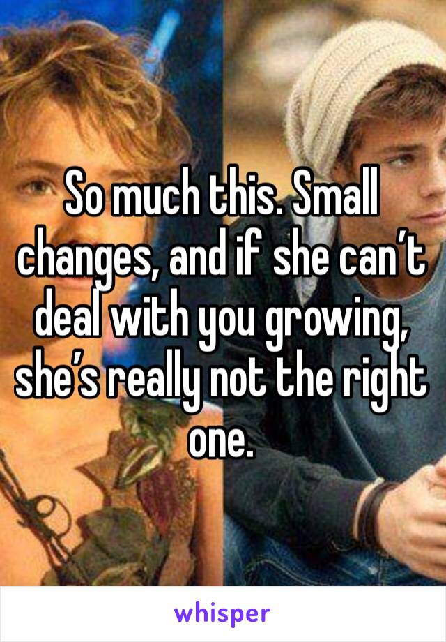 So much this. Small changes, and if she can’t deal with you growing, she’s really not the right one. 