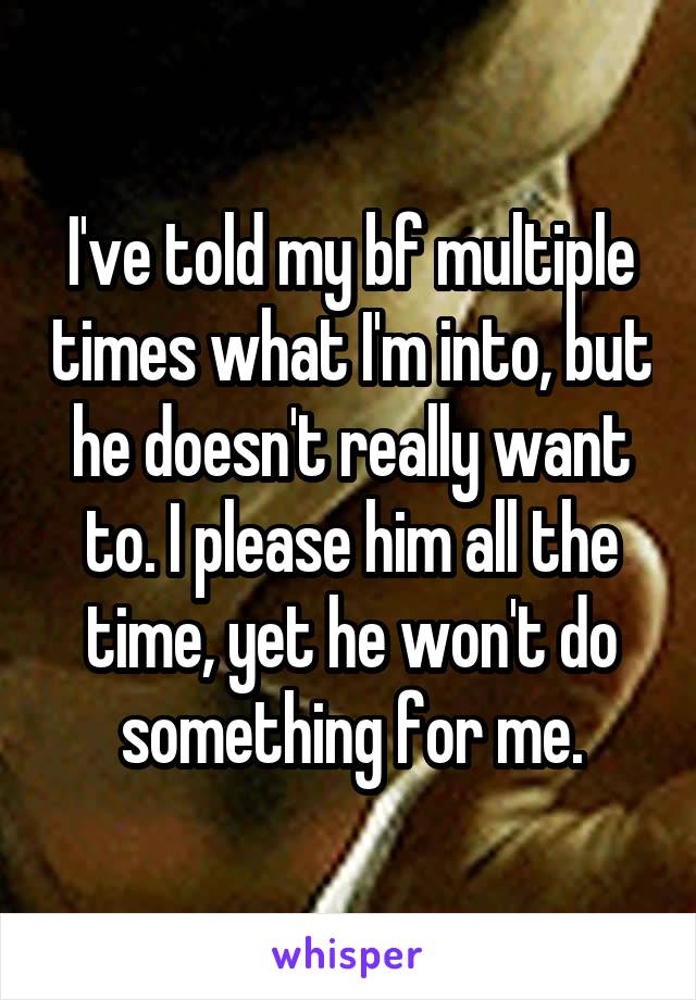 I've told my bf multiple times what I'm into, but he doesn't really want to. I please him all the time, yet he won't do something for me.