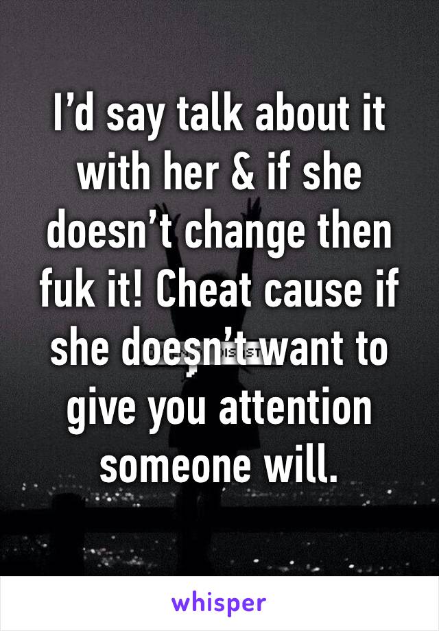 I’d say talk about it with her & if she doesn’t change then fuk it! Cheat cause if she doesn’t want to give you attention someone will. 