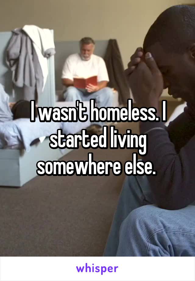 I wasn't homeless. I started living somewhere else. 
