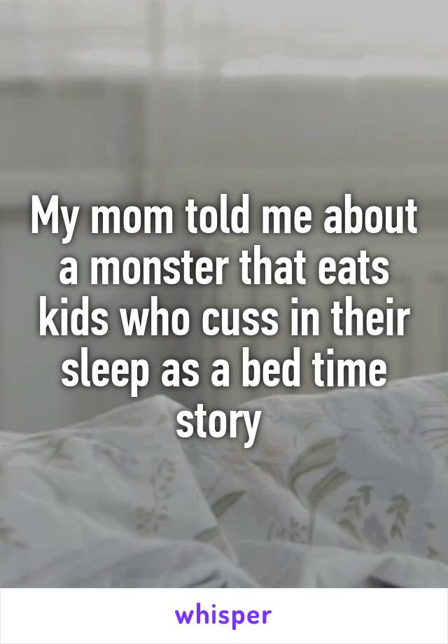 My mom told me about a monster that eats kids who cuss in their sleep as a bed time story 